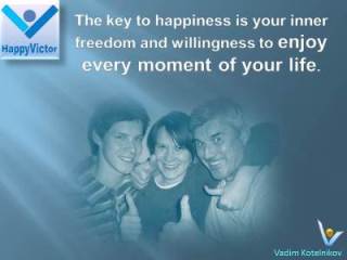 The key to happiness is your inner freedom, piece, and willingness to enjoy every moment of your life. -Vadim Kotelnikov quotes at Happy Victor