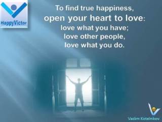 Great Happiness Quotes, Love Quotes by Vadim Kotelnikov at Happy Victor: To find true happiness, open your heart to love: love what you have, love what you do, and build loving relationships