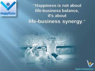 Life-Business Synegy and Balance quotes: Happiness is not about Life-Business balance, it's about Life-Business synergy, Vadim Kotelnikov at Happy Victor