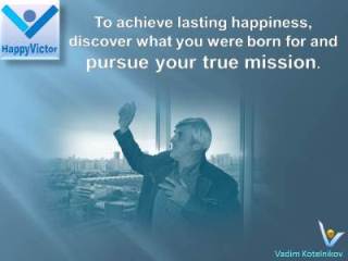 Life Mission and Happinjess quotes, Vadim Kotelnikov at Happy Victor: To achieve lasting happiness discover what you were born for and pursue your true mission