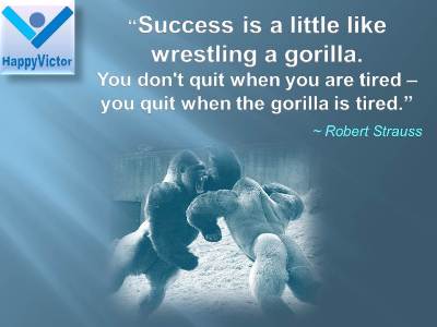 Success Advices for Kids great quotes: Success is a little like wrestling a gorilla. You don't quit when you are tired -- you quit when the gorilla is tired. Robert Strauss